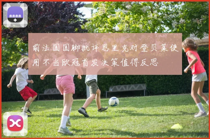 前法国国脚批评恩里克对登贝莱使用不当欧冠首发决策值得反思