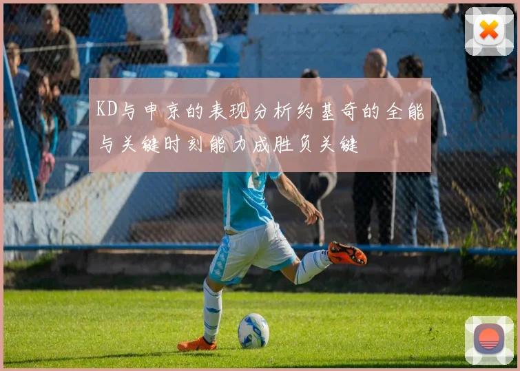 KD与申京的表现分析约基奇的全能与关键时刻能力成胜负关键