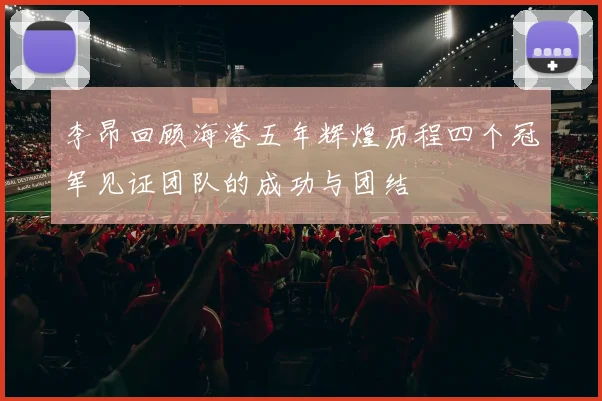 李昂回顾海港五年辉煌历程四个冠军见证团队的成功与团结