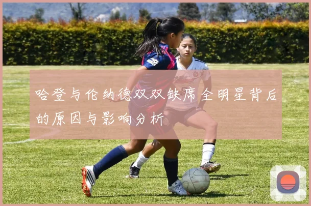 哈登与伦纳德双双缺席全明星背后的原因与影响分析