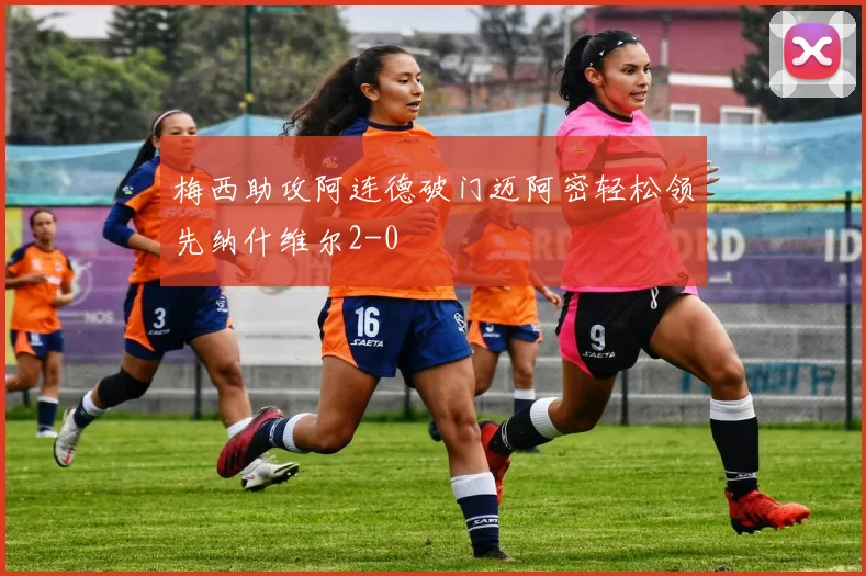 梅西助攻阿连德破门迈阿密轻松领先纳什维尔2-0