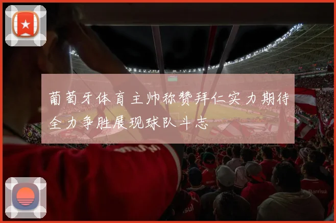 葡萄牙体育主帅称赞拜仁实力期待全力争胜展现球队斗志