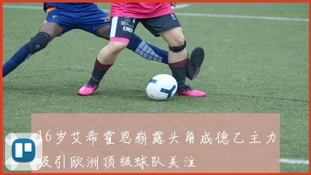 16岁艾希霍恩崭露头角成德乙主力吸引欧洲顶级球队关注