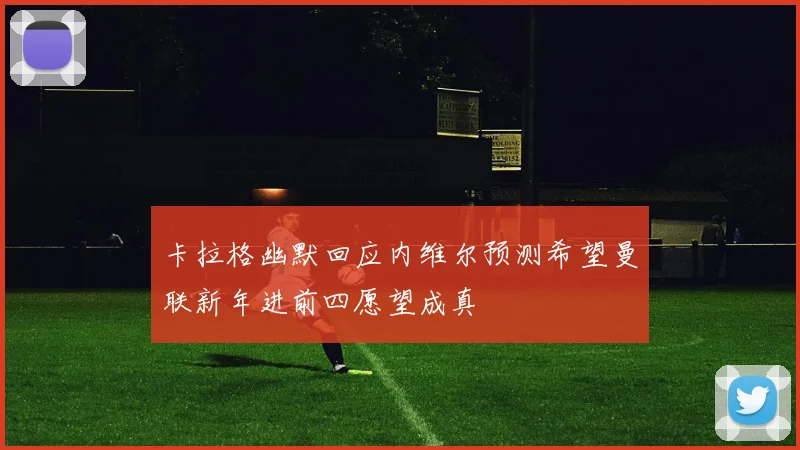 卡拉格幽默回应内维尔预测希望曼联新年进前四愿望成真