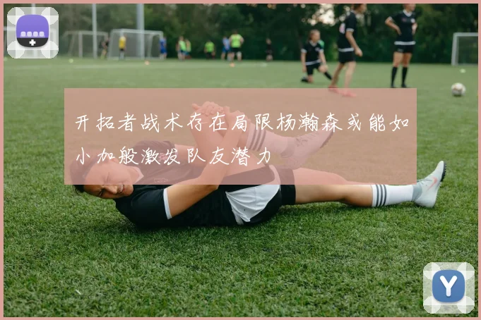 开拓者战术存在局限杨瀚森或能如小加般激发队友潜力