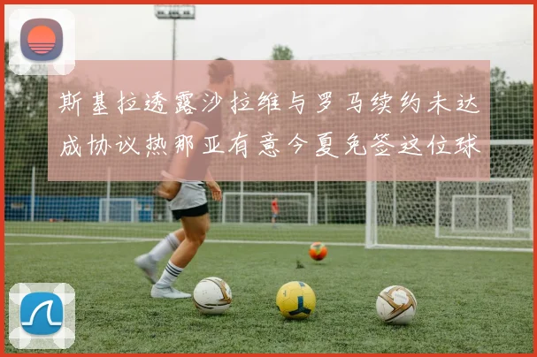 斯基拉透露沙拉维与罗马续约未达成协议热那亚有意今夏免签这位球员