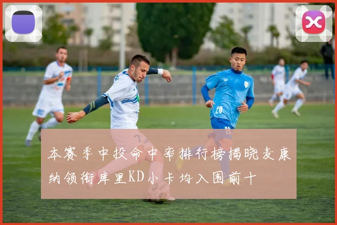 本赛季中投命中率排行榜揭晓麦康纳领衔库里KD小卡均入围前十