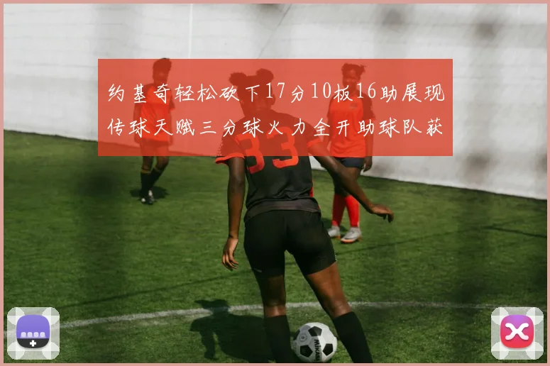 约基奇轻松砍下17分10板16助展现传球天赋三分球火力全开助球队获胜
