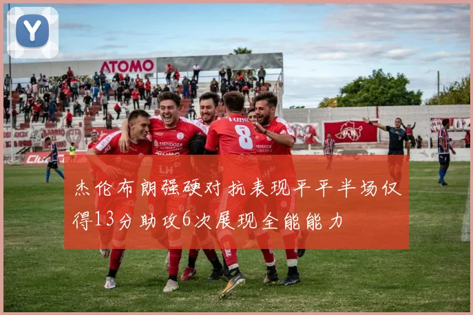 杰伦布朗强硬对抗表现平平半场仅得13分助攻6次展现全能能力