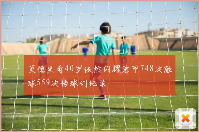 莫德里奇40岁依然闪耀意甲748次触球559次传球创纪录