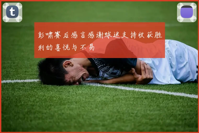 彭啸赛后感言感谢球迷支持收获胜利的喜悦与不易