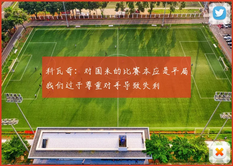 科瓦奇：对国米的比赛本应是平局我们过于尊重对手导致失利