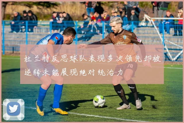 杜兰特反思球队表现多次领先却被逆转未能展现绝对统治力