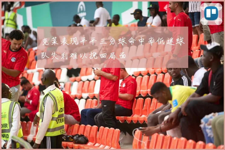 克莱表现平平三分球命中率低迷球队失利难以挽回局面