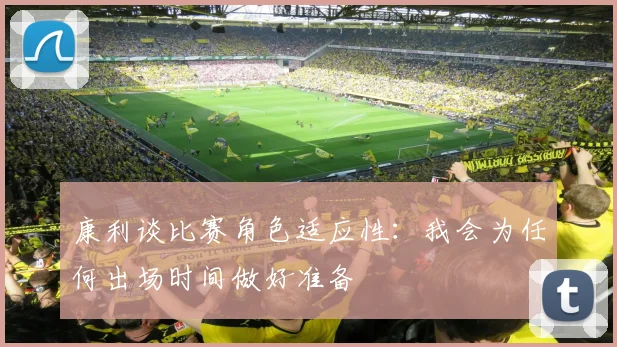 康利谈比赛角色适应性：我会为任何出场时间做好准备