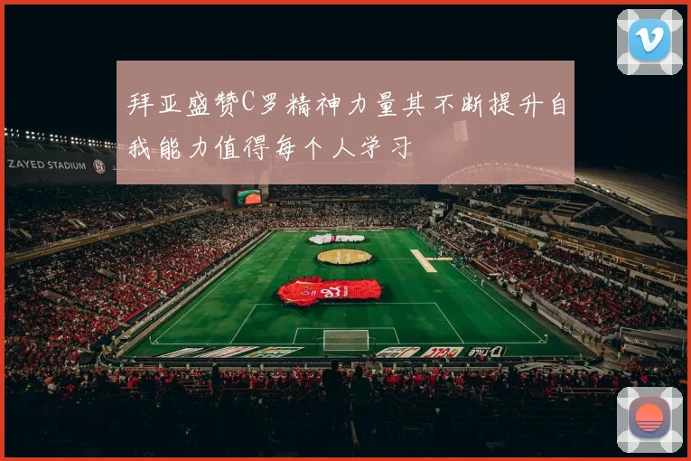 拜亚盛赞C罗精神力量其不断提升自我能力值得每个人学习