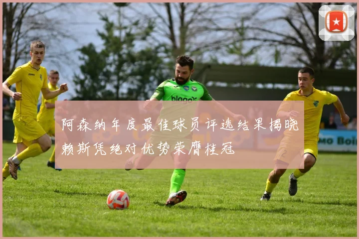 阿森纳年度最佳球员评选结果揭晓赖斯凭绝对优势荣膺桂冠
