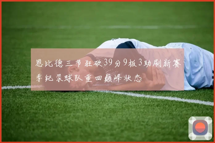恩比德三节狂砍39分9板3助刷新赛季纪录球队重回巅峰状态