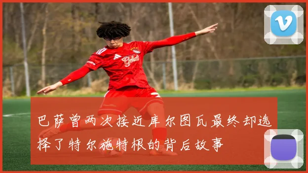 巴萨曾两次接近库尔图瓦最终却选择了特尔施特根的背后故事
