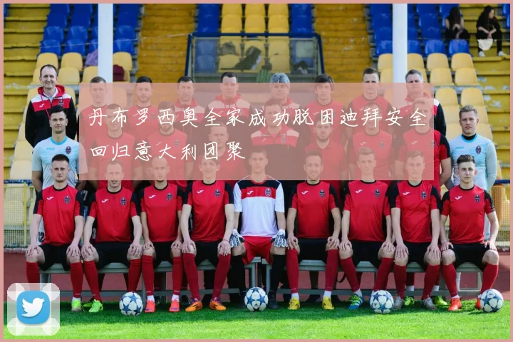 丹布罗西奥全家成功脱困迪拜安全回归意大利团聚