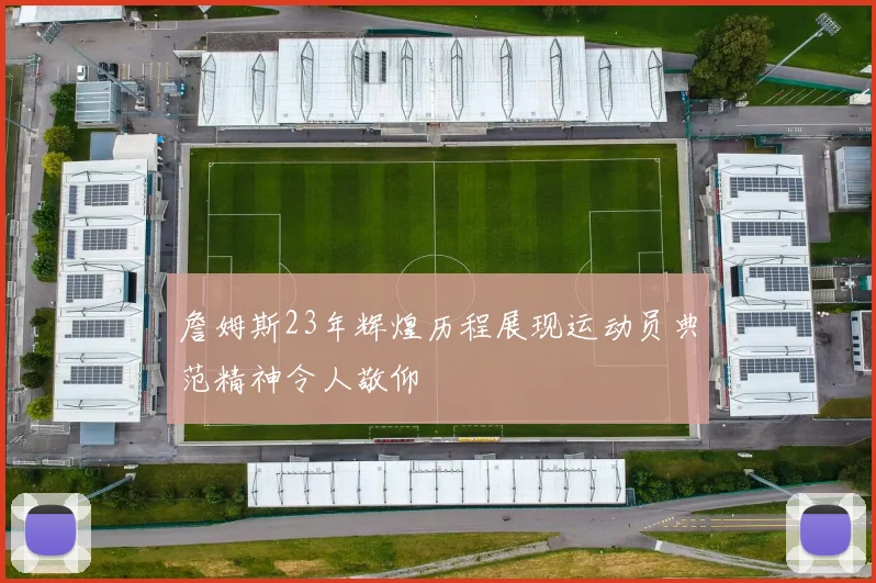 詹姆斯23年辉煌历程展现运动员典范精神令人敬仰
