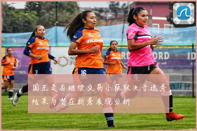 国王是否继续交易小萨取决于选秀结果与潜在新秀表现分析
