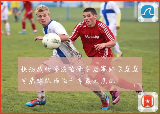 快船战绩惨淡哈登季后赛纪录岌岌可危球队面临十年最大危机