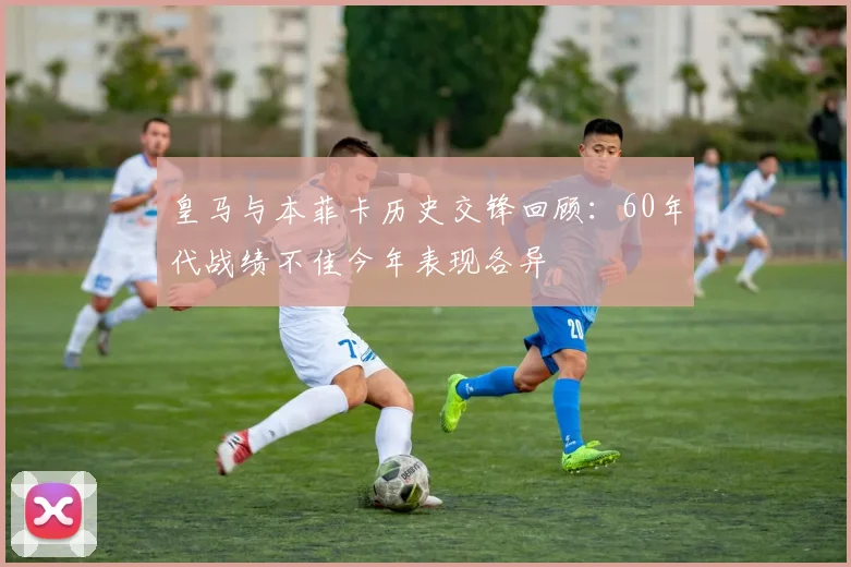 皇马与本菲卡历史交锋回顾：60年代战绩不佳今年表现各异