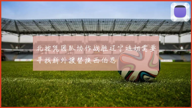 北控凭团队协作战胜辽宁迫切需要寻找新外援替换西伯恩