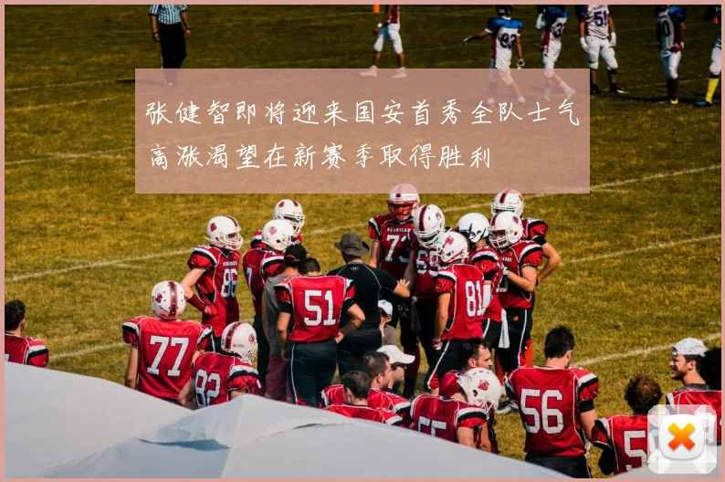张健智即将迎来国安首秀全队士气高涨渴望在新赛季取得胜利