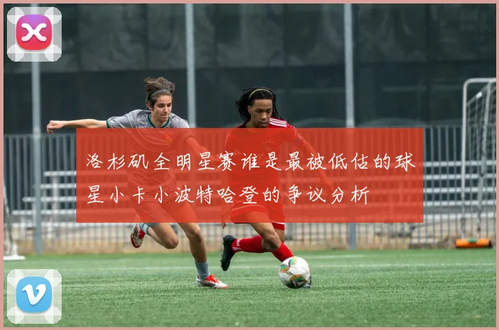 洛杉矶全明星赛谁是最被低估的球星小卡小波特哈登的争议分析