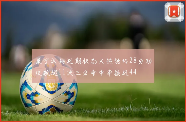 康宁汉姆近期状态火热场均28分助攻数超11次三分命中率接近44