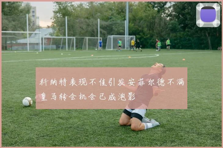 科纳特表现不佳引发安菲尔德不满皇马转会机会已成泡影