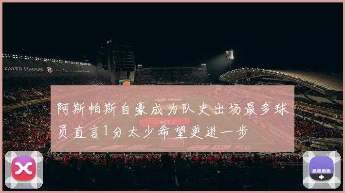 阿斯帕斯自豪成为队史出场最多球员直言1分太少希望更进一步