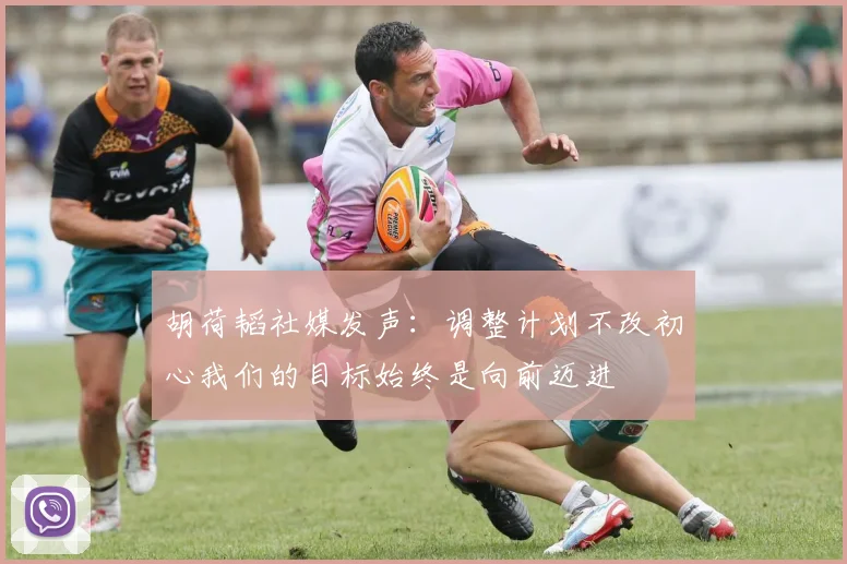 胡荷韬社媒发声：调整计划不改初心我们的目标始终是向前迈进