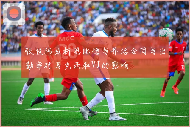 张佳玮分析恩比德与乔治合同与出勤率对马克西和VJ的影响