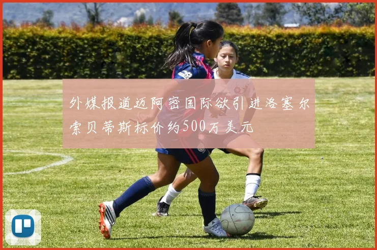 外媒报道迈阿密国际欲引进洛塞尔索贝蒂斯标价约500万美元
