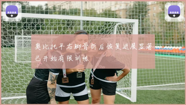 奥比托平右脚骨折后恢复进展显著已开始有限训练