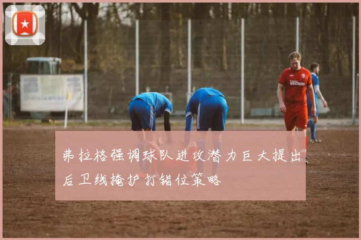 弗拉格强调球队进攻潜力巨大提出后卫线掩护打错位策略