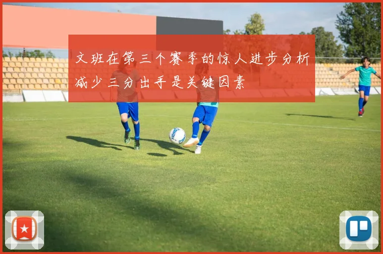 文班在第三个赛季的惊人进步分析减少三分出手是关键因素