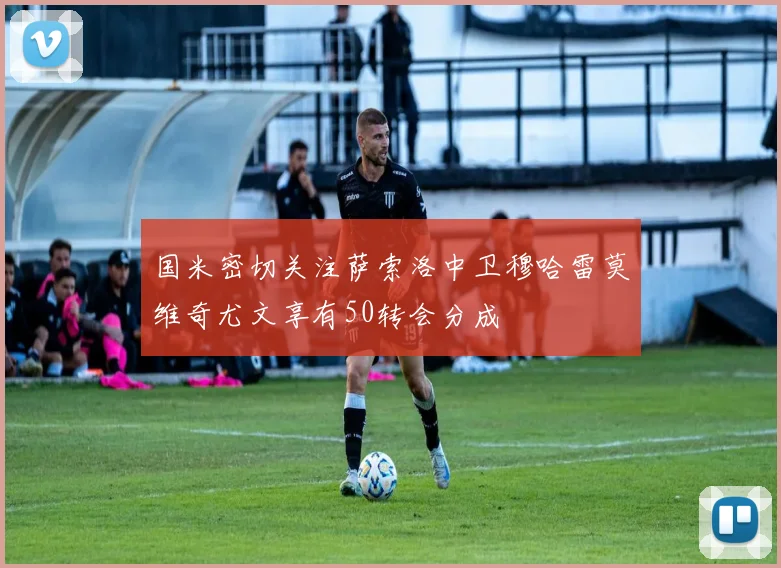 国米密切关注萨索洛中卫穆哈雷莫维奇尤文享有50转会分成