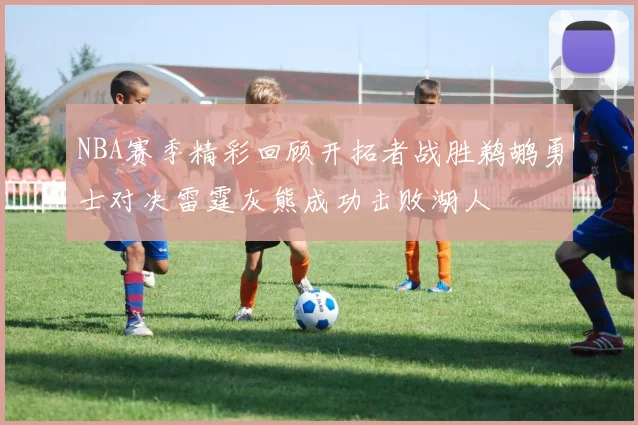 NBA赛季精彩回顾开拓者战胜鹈鹕勇士对决雷霆灰熊成功击败湖人