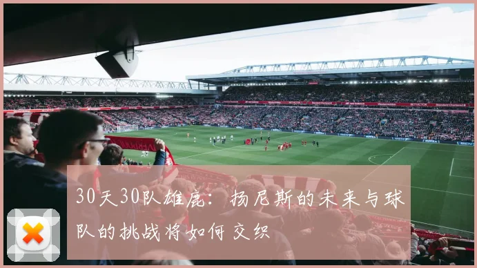 30天30队雄鹿：扬尼斯的未来与球队的挑战将如何交织