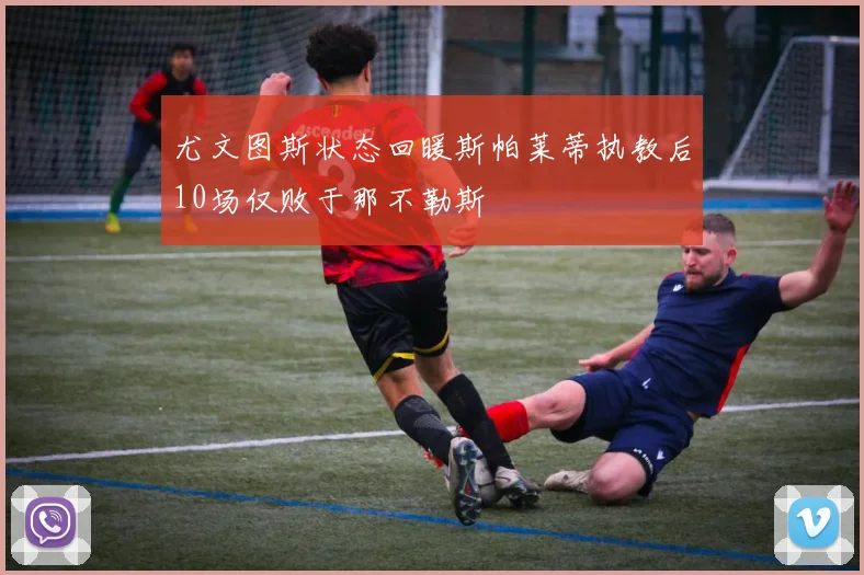 尤文图斯状态回暖斯帕莱蒂执教后10场仅败于那不勒斯