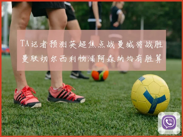 TA记者预测英超焦点战曼城将战胜曼联切尔西利物浦阿森纳均有胜算