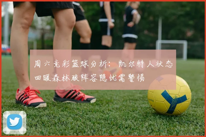 周六竞彩篮球分析：凯尔特人状态回暖森林狼阵容隐忧需警惕