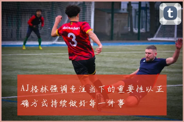 AJ格林强调专注当下的重要性以正确方式持续做好每一件事