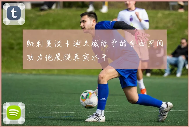 凯利曼谈卡迪夫城给予的自由空间助力他展现真实水平