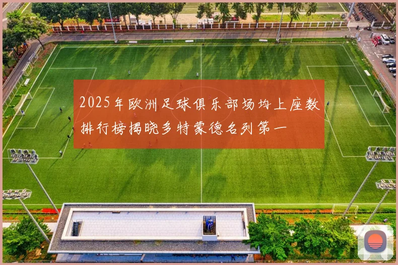2025年欧洲足球俱乐部场均上座数排行榜揭晓多特蒙德名列第一